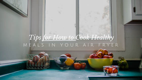 Tips for How to Cook Healthy Meals in Your Air Fryer